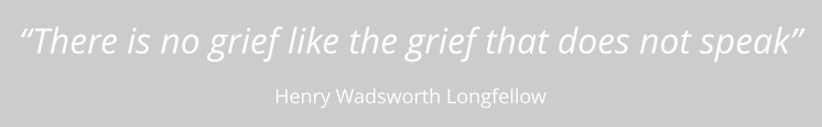 “There is no grief like the grief that does not speak”  Henry Wadsworth Longfellow